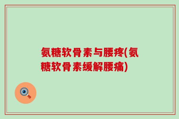 氨糖软骨素与腰疼(氨糖软骨素缓解腰痛)-第1张图片-氨糖科普网 氨糖软骨素与腰疼(氨糖软骨素缓解腰痛)-第1张图片-氨糖科普网