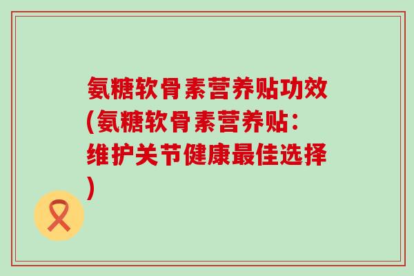 氨糖软骨素营养贴功效(氨糖软骨素营养贴:维护关节健康最佳选择)-第1张图片-氨糖科普网 氨糖软骨素营养贴功效(氨糖软骨素营养贴:维护关节健康最佳选择)-第1张图片-氨糖科普网