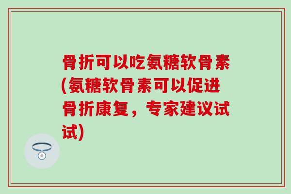 骨折可以吃氨糖软骨素(氨糖软骨素可以促进骨折康复,专家建议试试)-第1张图片-氨糖科普网 骨折可以吃氨糖软骨素(氨糖软骨素可以促进骨折康复,专家建议试试)-第1张图片-氨糖科普网