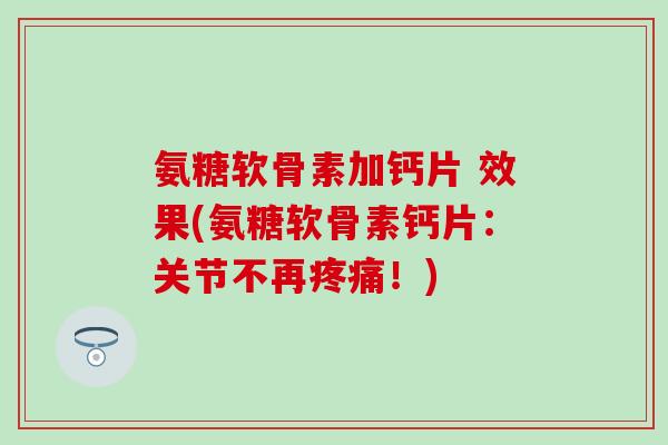 氨糖软骨素加钙片 效果(氨糖软骨素钙片:关节不再疼痛!)-第1张图片-氨糖科普网 氨糖软骨素加钙片 效果(氨糖软骨素钙片:关节不再疼痛!)-第1张图片-氨糖科普网