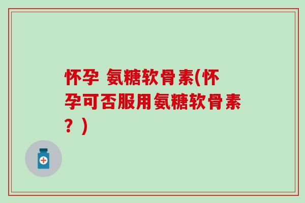 怀孕 氨糖软骨素(怀孕可否服用氨糖软骨素？)-第1张图片-氨糖科普网