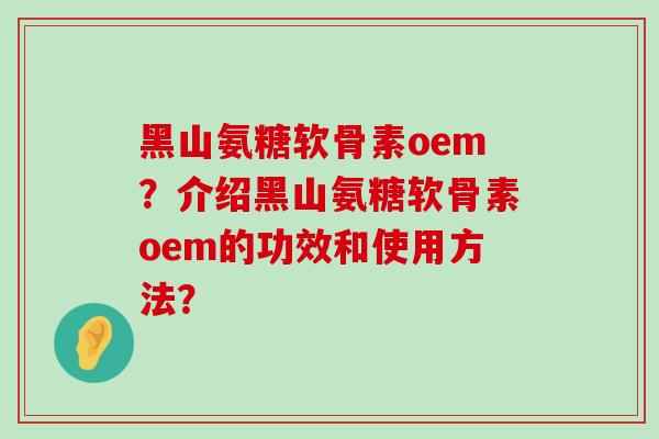 黑山氨糖软骨素oem？介绍黑山氨糖软骨素oem的功效和使用方法？-第1张图片-氨糖科普网