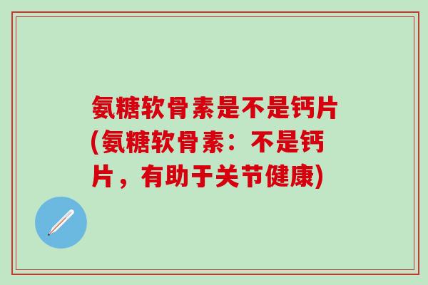 氨糖软骨素是不是钙片(氨糖软骨素:不是钙片,有助于关节健康)-第1张图片-氨糖科普网 氨糖软骨素是不是钙片(氨糖软骨素:不是钙片,有助于关节健康)-第1张图片-氨糖科普网