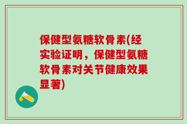 保健型氨糖软骨素(经实验证明,保健型氨糖软骨素对关节健康效果显著)-第1张图片-氨糖科普网 保健型氨糖软骨素(经实验证明,保健型氨糖软骨素对关节健康效果显著)-第1张图片-氨糖科普网