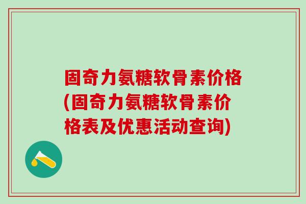 固奇力氨糖软骨素价格(固奇力氨糖软骨素价格表及优惠活动查询)-第1张图片-氨糖科普网 固奇力氨糖软骨素价格(固奇力氨糖软骨素价格表及优惠活动查询)-第1张图片-氨糖科普网