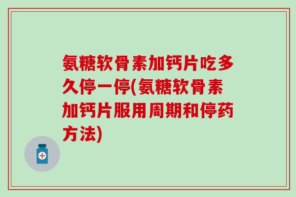 氨糖软骨素加钙片吃多久停一停(氨糖软骨素加钙片服用周期和停药方法)-第1张图片-氨糖科普网 氨糖软骨素加钙片吃多久停一停(氨糖软骨素加钙片服用周期和停药方法)-第1张图片-氨糖科普网