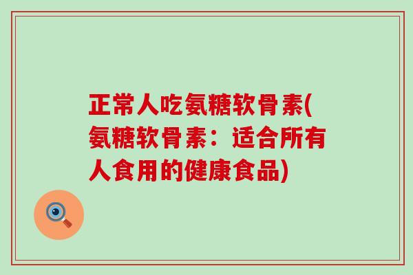 正常人吃氨糖软骨素(氨糖软骨素：适合所有人食用的健康食品)-第1张图片-氨糖科普网