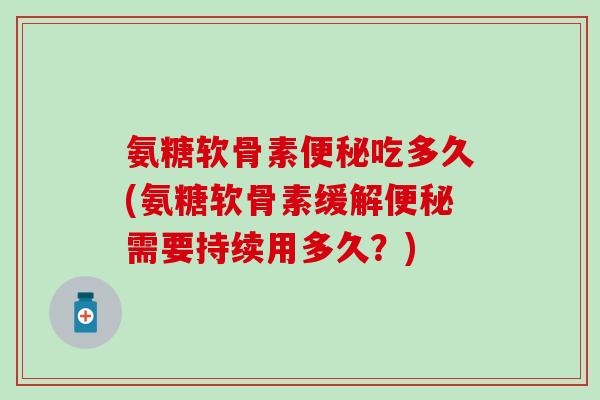 氨糖软骨素便秘吃多久(氨糖软骨素缓解便秘需要持续用多久？)-第1张图片-氨糖科普网
