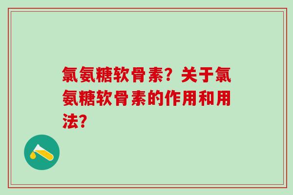 氯氨糖软骨素?关于氯氨糖软骨素的作用和用法?-第1张图片-氨糖科普网 氯氨糖软骨素?关于氯氨糖软骨素的作用和用法?-第1张图片-氨糖科普网