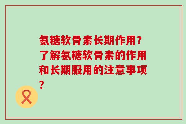 氨糖软骨素长期作用?了解氨糖软骨素的作用和长期服用的注意事项?-第1张图片-氨糖科普网 氨糖软骨素长期作用?了解氨糖软骨素的作用和长期服用的注意事项?-第1张图片-氨糖科普网