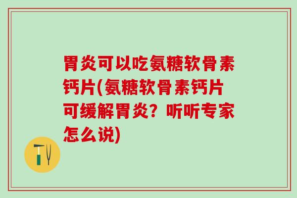 胃炎可以吃氨糖软骨素钙片(氨糖软骨素钙片可缓解胃炎?听听专家怎么说)-第1张图片-氨糖科普网 胃炎可以吃氨糖软骨素钙片(氨糖软骨素钙片可缓解胃炎?听听专家怎么说)-第1张图片-氨糖科普网