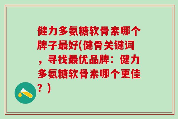 健力多氨糖软骨素哪个牌子最好(健骨关键词,寻找最优品牌:健力多氨糖软骨素哪个更佳?)-第1张图片-氨糖科普网 健力多氨糖软骨素哪个牌子最好(健骨关键词,寻找最优品牌:健力多氨糖软骨素哪个更佳?)-第1张图片-氨糖科普网