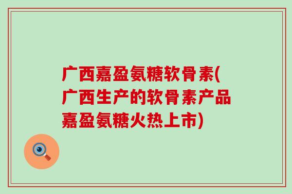 广西嘉盈氨糖软骨素(广西生产的软骨素产品嘉盈氨糖火热上市)-第1张图片-氨糖科普网