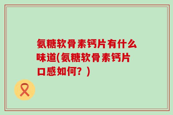 氨糖软骨素钙片有什么味道(氨糖软骨素钙片口感如何?)-第1张图片-氨糖科普网 氨糖软骨素钙片有什么味道(氨糖软骨素钙片口感如何?)-第1张图片-氨糖科普网