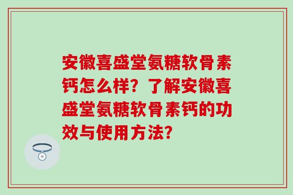 安徽喜盛堂氨糖软骨素钙怎么样？了解安徽喜盛堂氨糖软骨素钙的功效与使用方法？-第1张图片-氨糖科普网