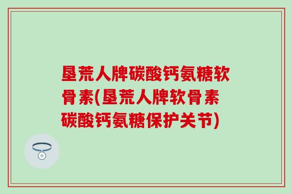 垦荒人牌碳酸钙氨糖软骨素(垦荒人牌软骨素碳酸钙氨糖保护关节)-第1张图片-氨糖科普网