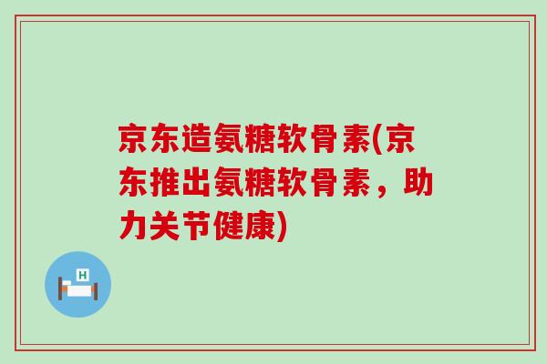 京东造氨糖软骨素(京东推出氨糖软骨素,助力关节健康)-第1张图片-氨糖科普网 京东造氨糖软骨素(京东推出氨糖软骨素,助力关节健康)-第1张图片-氨糖科普网