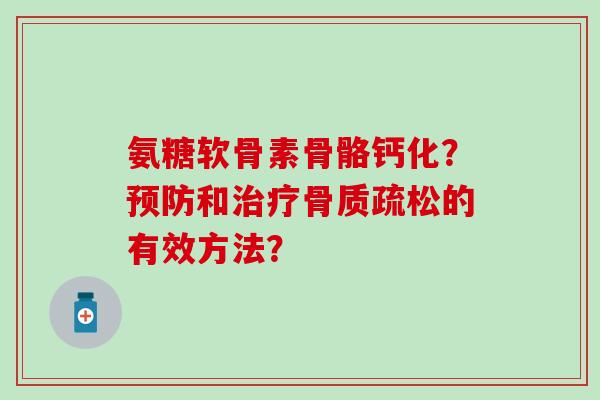 氨糖软骨素骨骼钙化?预防和治疗骨质疏松的有效方法?-第1张图片-氨糖科普网 氨糖软骨素骨骼钙化?预防和治疗骨质疏松的有效方法?-第1张图片-氨糖科普网