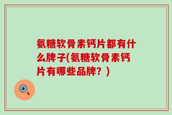 氨糖软骨素钙片都有什么牌子(氨糖软骨素钙片有哪些品牌？)-第1张图片-氨糖科普网