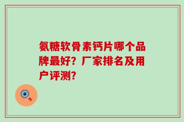 氨糖软骨素钙片哪个品牌最好?厂家排名及用户评测?-第1张图片-氨糖科普网 氨糖软骨素钙片哪个品牌最好?厂家排名及用户评测?-第1张图片-氨糖科普网