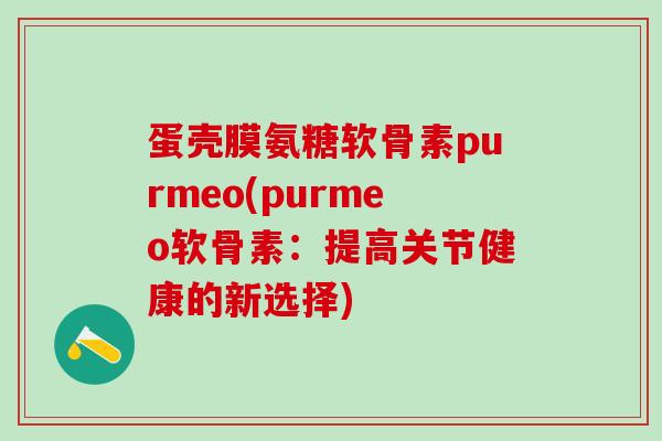 蛋壳膜氨糖软骨素purmeo(purmeo软骨素:提高关节健康的新选择)-第1张图片-氨糖科普网 蛋壳膜氨糖软骨素purmeo(purmeo软骨素:提高关节健康的新选择)-第1张图片-氨糖科普网