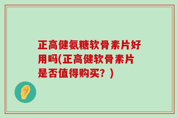 正高健氨糖软骨素片好用吗(正高健软骨素片是否值得购买？)-第1张图片-氨糖科普网