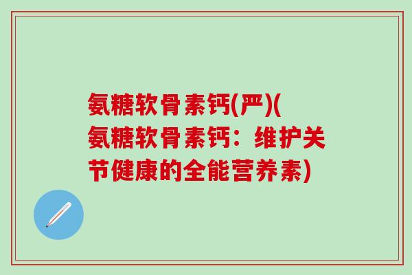氨糖软骨素钙(严)(氨糖软骨素钙：维护关节健康的全能营养素)-第1张图片-氨糖科普网