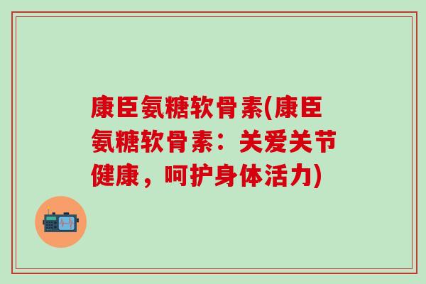 康臣氨糖软骨素(康臣氨糖软骨素:关爱关节健康,呵护身体活力)-第1张图片-氨糖科普网 康臣氨糖软骨素(康臣氨糖软骨素:关爱关节健康,呵护身体活力)-第1张图片-氨糖科普网