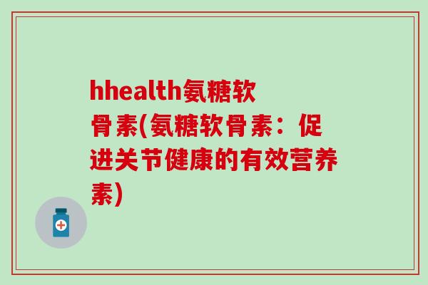 hhealth氨糖软骨素(氨糖软骨素：促进关节健康的有效营养素)-第1张图片-氨糖科普网