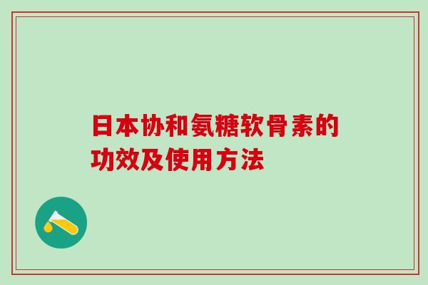 日本协和氨糖软骨素的功效及使用方法-第1张图片-氨糖科普网 日本协和氨糖软骨素的功效及使用方法-第1张图片-氨糖科普网