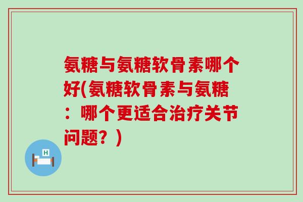 氨糖与氨糖软骨素哪个好(氨糖软骨素与氨糖：哪个更适合治疗关节问题？)-第1张图片-氨糖科普网