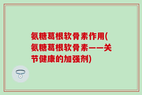 氨糖葛根软骨素作用(氨糖葛根软骨素——关节健康的加强剂)-第1张图片-氨糖科普网