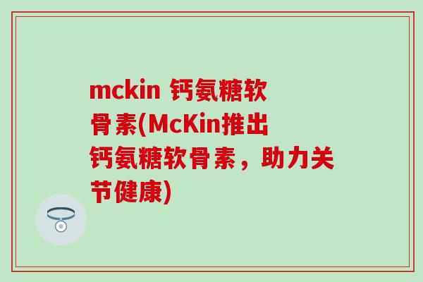 mckin 钙氨糖软骨素(McKin推出钙氨糖软骨素,助力关节健康)-第1张图片-氨糖科普网 mckin 钙氨糖软骨素(McKin推出钙氨糖软骨素,助力关节健康)-第1张图片-氨糖科普网