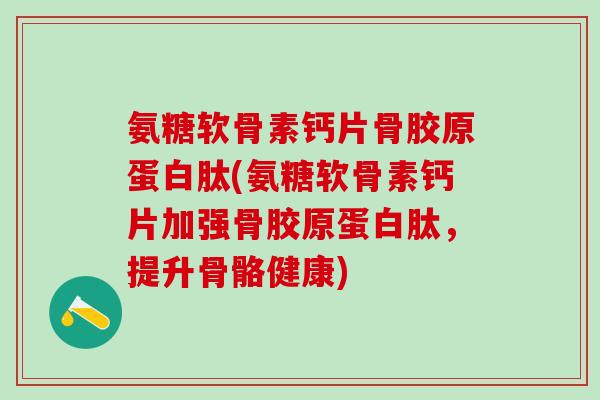 氨糖软骨素钙片骨胶原蛋白肽(氨糖软骨素钙片加强骨胶原蛋白肽,提升骨骼健康)-第1张图片-氨糖科普网 氨糖软骨素钙片骨胶原蛋白肽(氨糖软骨素钙片加强骨胶原蛋白肽,提升骨骼健康)-第1张图片-氨糖科普网