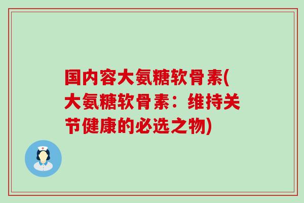 国内容大氨糖软骨素(大氨糖软骨素:维持关节健康的必选之物)-第1张图片-氨糖科普网 国内容大氨糖软骨素(大氨糖软骨素:维持关节健康的必选之物)-第1张图片-氨糖科普网
