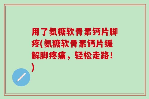 用了氨糖软骨素钙片脚疼(氨糖软骨素钙片缓解脚疼痛,轻松走路!)-第1张图片-氨糖科普网 用了氨糖软骨素钙片脚疼(氨糖软骨素钙片缓解脚疼痛,轻松走路!)-第1张图片-氨糖科普网