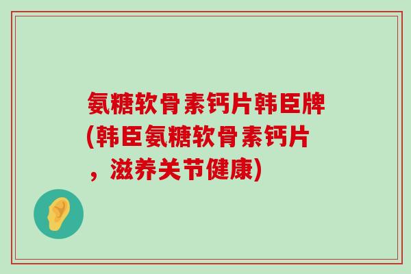 氨糖软骨素钙片韩臣牌(韩臣氨糖软骨素钙片,滋养关节健康)-第1张图片-氨糖科普网 氨糖软骨素钙片韩臣牌(韩臣氨糖软骨素钙片,滋养关节健康)-第1张图片-氨糖科普网