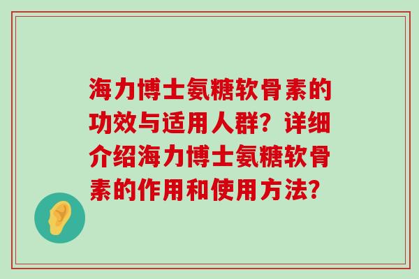 海力博士氨糖软骨素的功效与适用人群?详细介绍海力博士氨糖软骨素的作用和使用方法?-第1张图片-氨糖科普网 海力博士氨糖软骨素的功效与适用人群?详细介绍海力博士氨糖软骨素的作用和使用方法?-第1张图片-氨糖科普网