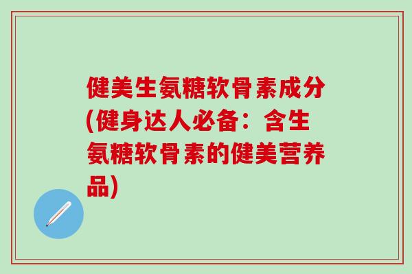 健美生氨糖软骨素成分(健身达人必备:含生氨糖软骨素的健美营养品)-第1张图片-氨糖科普网 健美生氨糖软骨素成分(健身达人必备:含生氨糖软骨素的健美营养品)-第1张图片-氨糖科普网