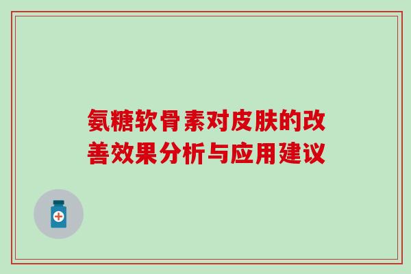 氨糖软骨素对皮肤的改善效果分析与应用建议-第1张图片-氨糖科普网 氨糖软骨素对皮肤的改善效果分析与应用建议-第1张图片-氨糖科普网