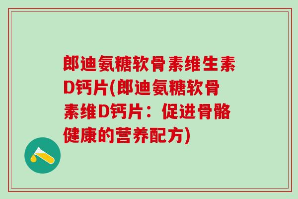 郎迪氨糖软骨素维生素D钙片(郎迪氨糖软骨素维D钙片:促进骨骼健康的营养配方)-第1张图片-氨糖科普网 郎迪氨糖软骨素维生素D钙片(郎迪氨糖软骨素维D钙片:促进骨骼健康的营养配方)-第1张图片-氨糖科普网