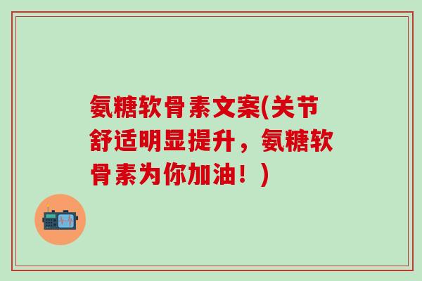 氨糖软骨素文案(关节舒适明显提升，氨糖软骨素为你加油！)-第1张图片-氨糖科普网