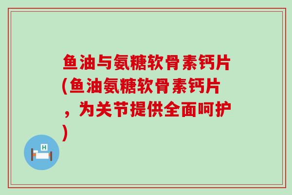 鱼油与氨糖软骨素钙片(鱼油氨糖软骨素钙片,为关节提供全面呵护)-第1张图片-氨糖科普网 鱼油与氨糖软骨素钙片(鱼油氨糖软骨素钙片,为关节提供全面呵护)-第1张图片-氨糖科普网