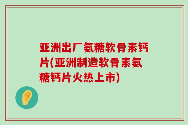 亚洲出厂氨糖软骨素钙片(亚洲制造软骨素氨糖钙片火热上市)-第1张图片-氨糖科普网
