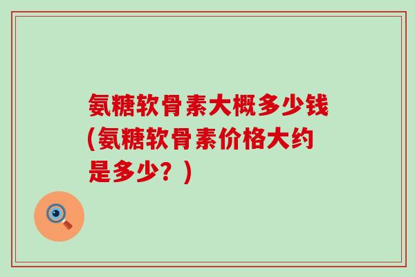 氨糖软骨素大概多少钱(氨糖软骨素价格大约是多少？)-第1张图片-氨糖科普网