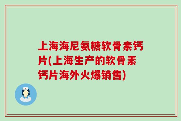 上海海尼氨糖软骨素钙片(上海生产的软骨素钙片海外火爆销售)-第1张图片-氨糖科普网 上海海尼氨糖软骨素钙片(上海生产的软骨素钙片海外火爆销售)-第1张图片-氨糖科普网