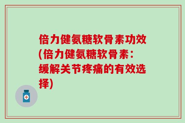 倍力健氨糖软骨素功效(倍力健氨糖软骨素:缓解关节疼痛的有效选择)-第1张图片-氨糖科普网 倍力健氨糖软骨素功效(倍力健氨糖软骨素:缓解关节疼痛的有效选择)-第1张图片-氨糖科普网