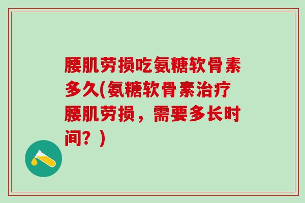 腰肌劳损吃氨糖软骨素多久(氨糖软骨素治疗腰肌劳损,需要多长时间?)-第1张图片-氨糖科普网 腰肌劳损吃氨糖软骨素多久(氨糖软骨素治疗腰肌劳损,需要多长时间?)-第1张图片-氨糖科普网