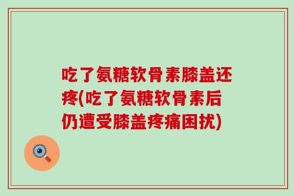 吃了氨糖软骨素膝盖还疼(吃了氨糖软骨素后仍遭受膝盖疼痛困扰)-第1张图片-氨糖科普网 吃了氨糖软骨素膝盖还疼(吃了氨糖软骨素后仍遭受膝盖疼痛困扰)-第1张图片-氨糖科普网