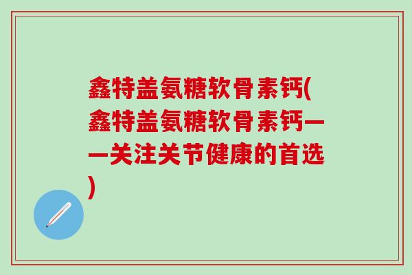 鑫特盖氨糖软骨素钙(鑫特盖氨糖软骨素钙——关注关节健康的首选)-第1张图片-氨糖科普网 鑫特盖氨糖软骨素钙(鑫特盖氨糖软骨素钙——关注关节健康的首选)-第1张图片-氨糖科普网